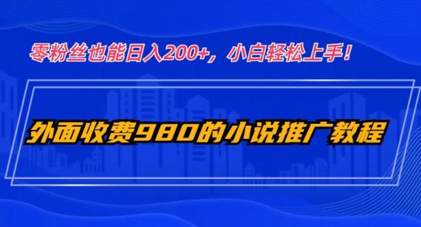 外面收费980的小说推广教程：零粉丝也能日入200+，小白轻松上手！-985网创