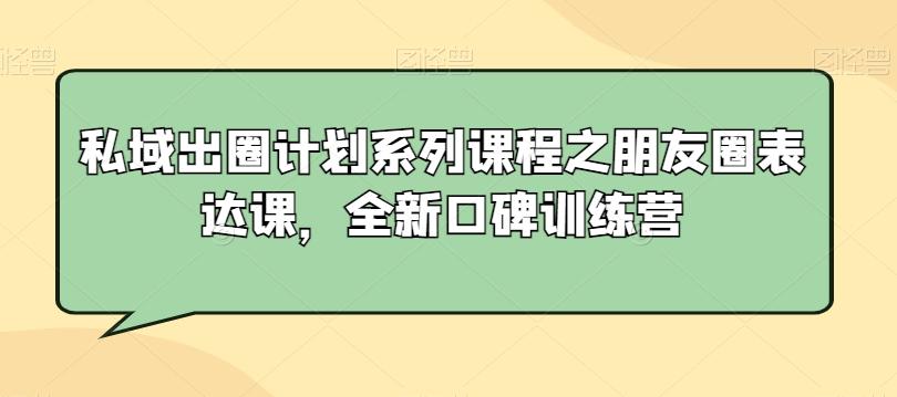 私域出圈计划系列课程之朋友圈表达课，全新口碑训练营-985网创