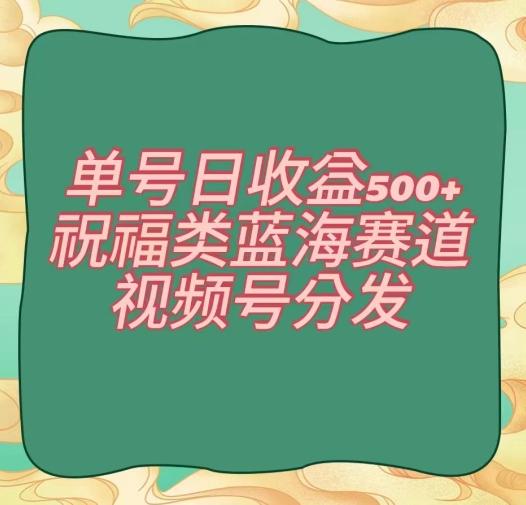 单号日收益500+、祝福类蓝海赛道、视频号分发【揭秘】-985网创