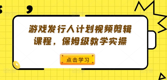 游戏发行人计划视频剪辑课程，保姆级教学实操-985网创