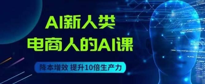 AI新人类-电商人的AI课，用世界先进的AI帮助电商降本增效-985网创