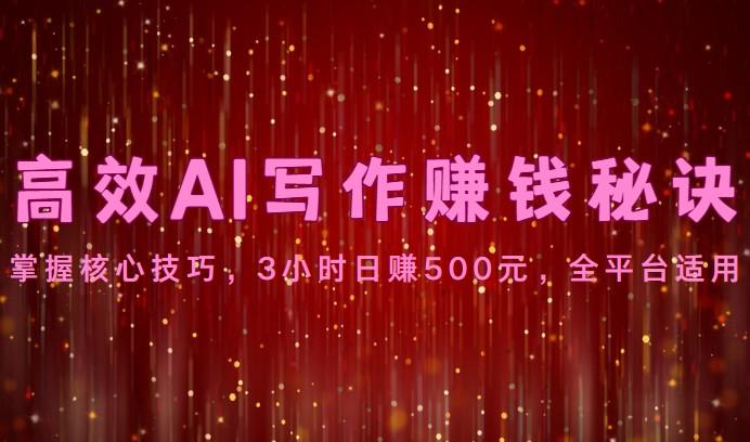 高效AI写作赚钱秘诀：掌握核心技巧，3小时日赚500元，全平台适用-985网创