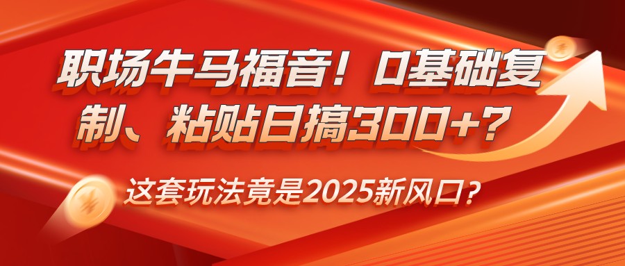 职场牛马福音！0基础复制、粘贴日搞300+？这套玩法竟是2025新风口？-985网创