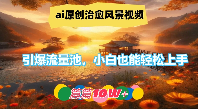 ai原创治愈风景视频，引爆流量池，小白也能轻松上手，篇篇10w+【揭秘】-985网创