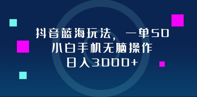 抖音蓝海玩法，一单50，小白手机无脑操作，日入3000+-985网创