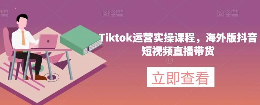 Tiktok运营实操课程，海外版抖音短视频直播带货-985网创