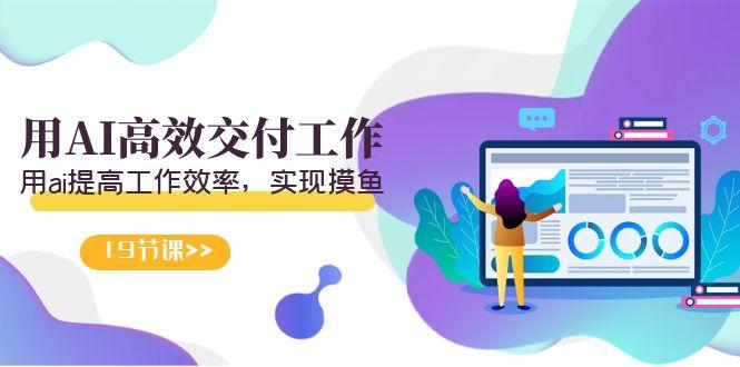 天选 打工人-用AI高效交付工作，用ai提高工作效率，实现摸鱼(19节视频课)-985网创