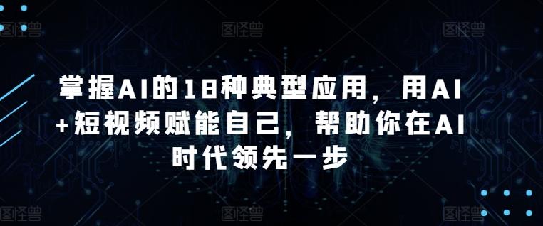 掌握AI的18种典型应用，用AI+短视频赋能自己，帮助你在AI时代领先一步-985网创