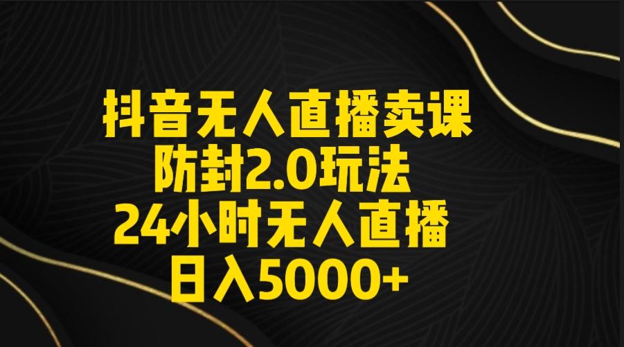 抖音无人直播卖课防封2.0玩法 打造日不落直播间 日入5000+附直播素材+音频-985网创