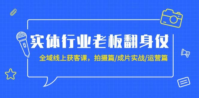 (9332期)实体行业老板翻身仗：全域-线上获客课，拍摄篇/成片实战/运营篇(20节课)-985网创