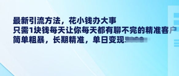 最新引流方法，花小钱办大事，只需1块钱每天让你每天都有聊不完的精准客户 简单粗暴，长期精准-985网创