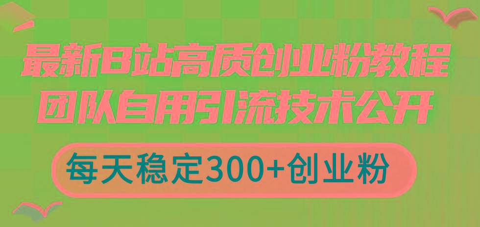 最新B站高质创业粉教程，团队自用引流技术公开，每天稳定300+创业粉-985网创