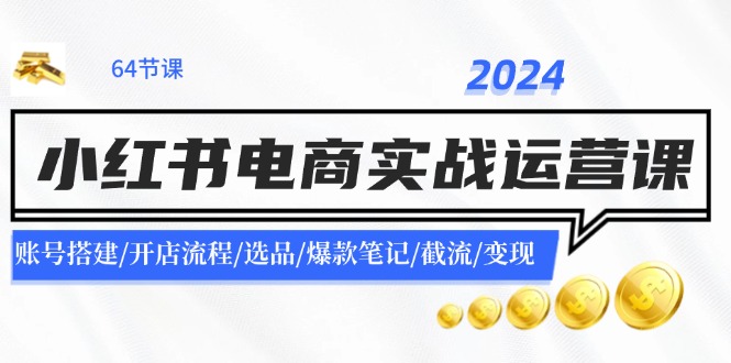 2024小红书电商实战运营课：账号搭建/开店流程/选品/爆款笔记/截流/变现-985网创