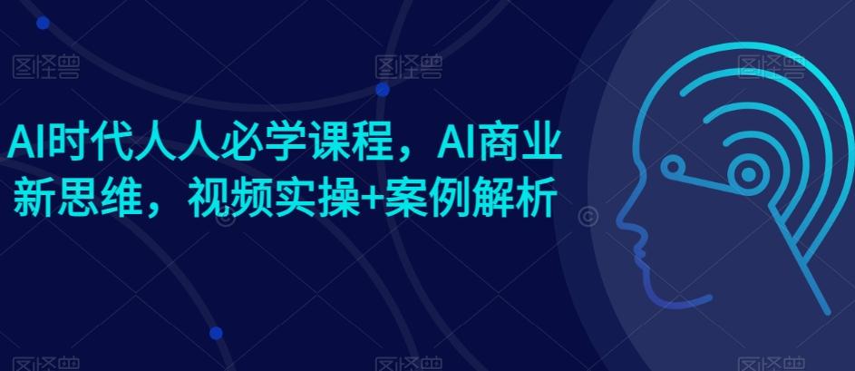AI时代人人必学课程，AI商业新思维，视频实操+案例解析【赠AI商业爆款案例】-985网创