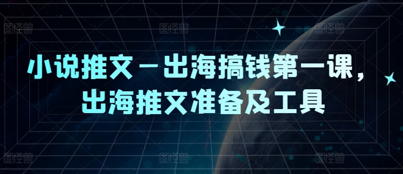 小说推文—出海搞钱第一课，出海推文准备及工具-985网创