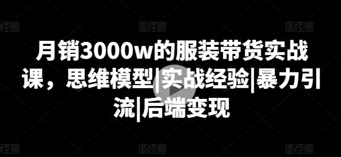 月销3000w的服装带货实战课，思维模型|实战经验|暴力引流|后端变现-985网创