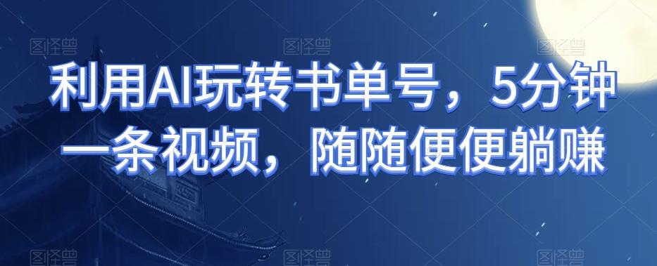 利用AI玩转书单号，5分钟一条视频，随随便便躺赚-985网创