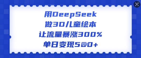 用DeepSeek做3D儿童绘本，让流量暴涨300%，单日变现多张-985网创