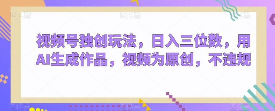 视频号独创玩法，日入三位数，用AI生成作品，视频为原创，不违规-985网创
