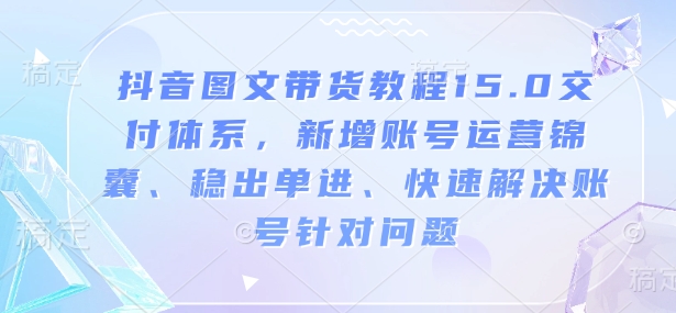 抖音图文带货教程15.0交付体系，新增账号运营锦囊、稳出单进、快速解决账号针对问题-985网创
