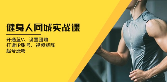 健身人 同城实战课：开通蓝V、设置团购、打造IP账号、视频矩阵、起号涨粉-985网创