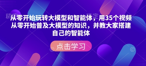 从零开始玩转大模型和智能体，​用35个视频从零开始普及大模型的知识，并教大家搭建自己的智能体-985网创