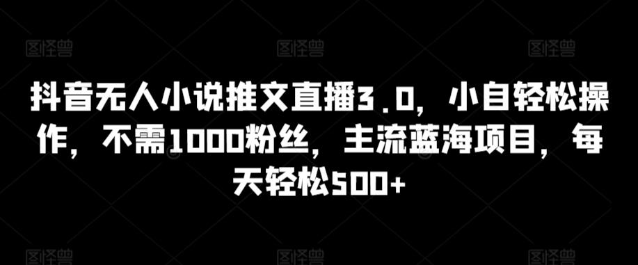 抖音无人小说推文直播3.0，小自轻松操作，不需1000粉丝，主流蓝海项目，每天轻松500+【揭秘】-985网创