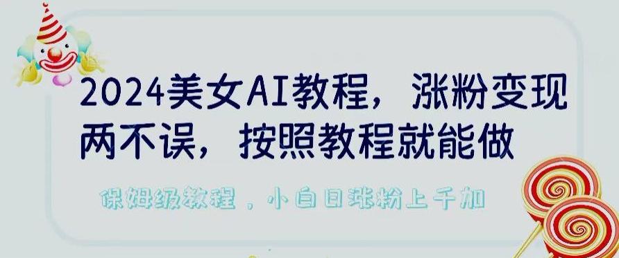 2024美女AI教程，涨粉变现两不误，按照教程制作就能做，平台低概率检测出是AI制作【揭秘】-985网创