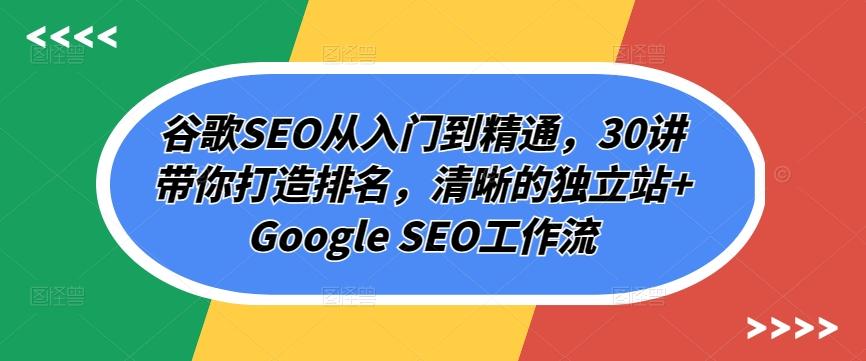 谷歌SEO从入门到精通，30讲带你打造排名，清晰的独立站+Google SEO工作流-985网创