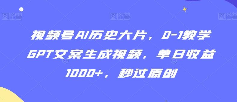 视频号AI历史大片，0-1教学GPT文案生成视频，单日收益1000+，秒过原创【揭秘】-985网创