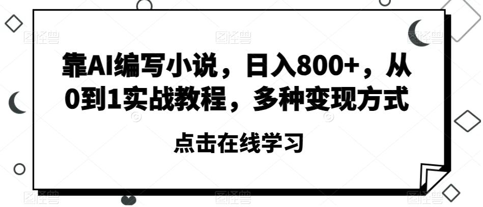 靠AI编写小说，日入800+，从0到1实战教程，多种变现方式【揭秘】-985网创
