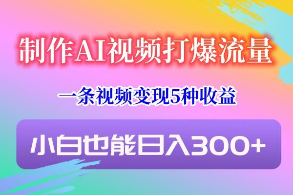 制作AI视频打爆流量，一条视频变现5种收益，小白也能日入300+-985网创