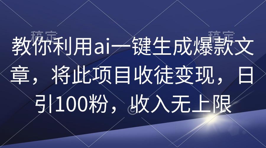 (9495期)教你利用ai一键生成爆款文章，将此项目收徒变现，日引100粉，收入无上限-985网创