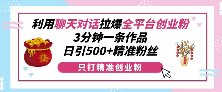 利用聊天对话拉爆全平台创业粉，3分钟一条作品，日引500+精准粉丝-985网创