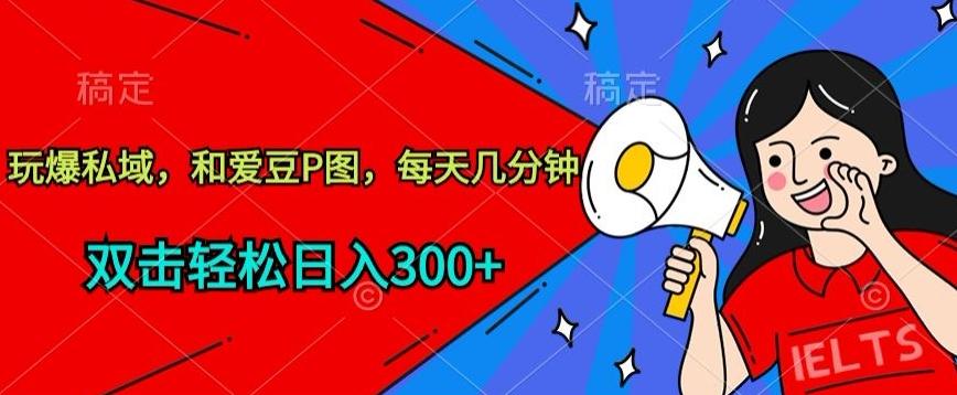 玩爆私域，和爱豆P图，每天几分钟 轻松日入300+【揭秘】-985网创