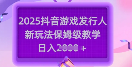 2025抖音游戏发行人新玩法，保姆级教学，日入多张-985网创