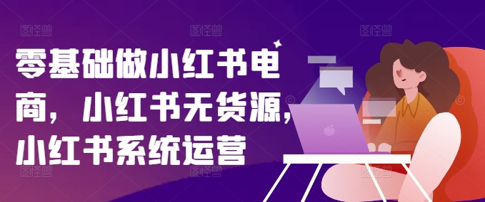 零基础做小红书电商，小红书无货源，小红书系统运营-985网创