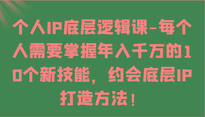 个人IP底层逻辑-掌握年入千万的10个新技能，约会底层IP的打造方法！-985网创