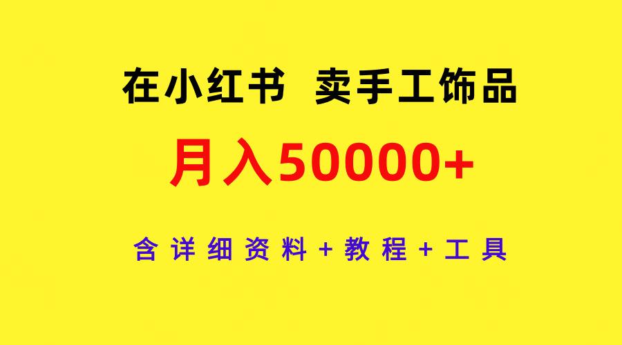 (9585期)在小红书卖手工饰品，月入50000+，含详细资料+教程+工具-985网创