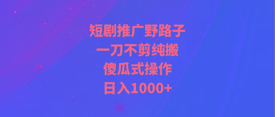 (9586期)短剧推广野路子，一刀不剪纯搬运，傻瓜式操作，日入1000+-985网创