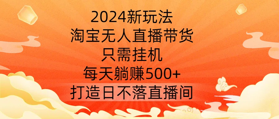 2024新玩法，淘宝无人直播带货，只需挂机，每天躺赚500+ 打造日不落直播间【揭秘】-985网创