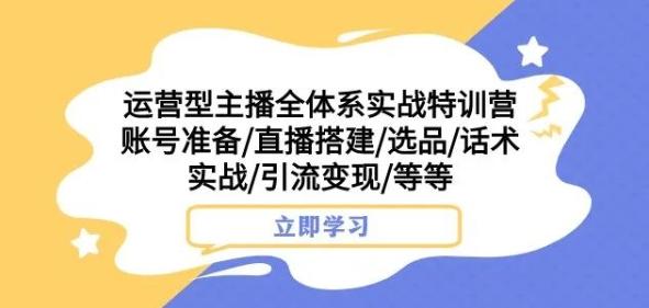 运营型主播全体系实战特训营，账号准备/直播搭建/选品/话术实战/引流变现/等等-985网创