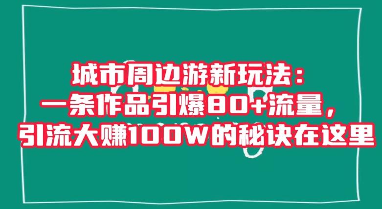城市周边游新玩法：一条作品引爆80+流量，引流大赚100W的秘诀在这里【揭秘】-985网创