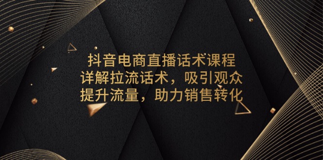 抖音电商直播话术课程，详解拉流话术，吸引观众，提升流量，助力销售转化-985网创