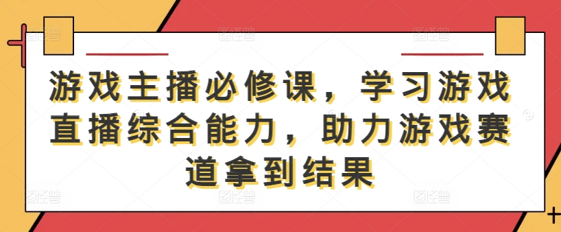 游戏主播必修课，学习游戏直播综合能力，助力游戏赛道拿到结果-985网创