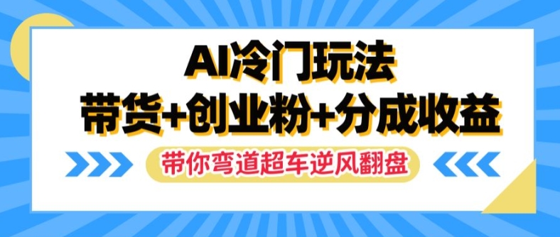 AI冷门玩法，带货+创业粉+分成收益，带你弯道超车，实现逆风翻盘【揭秘】-985网创