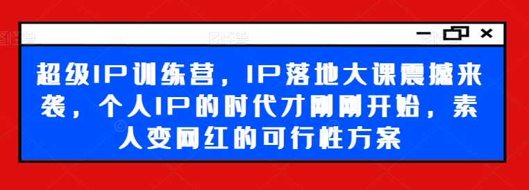 超级IP训练营，IP落地大课震撼来袭，个人IP的时代才刚刚开始，素人变网红的可行性方案-985网创