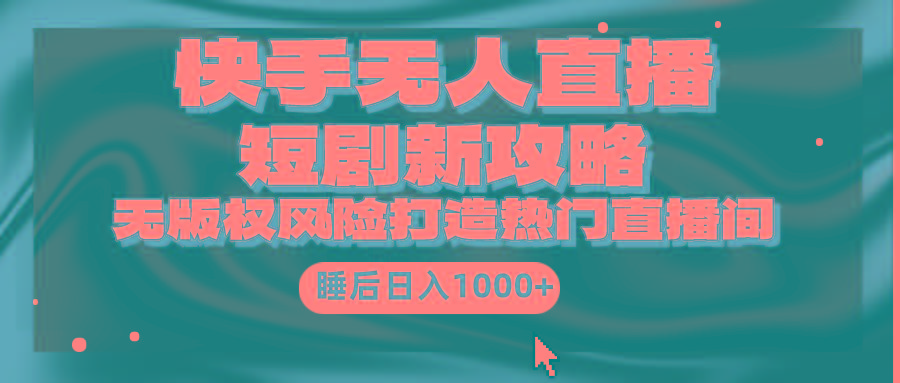 (9918期)快手无人直播短剧新攻略，合规无版权风险，打造热门直播间，睡后日入1000+-985网创