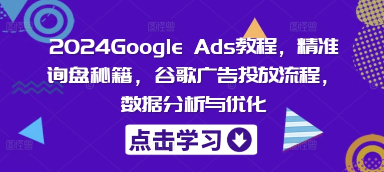 2024Google Ads教程，精准询盘秘籍，谷歌广告投放流程，数据分析与优化-985网创