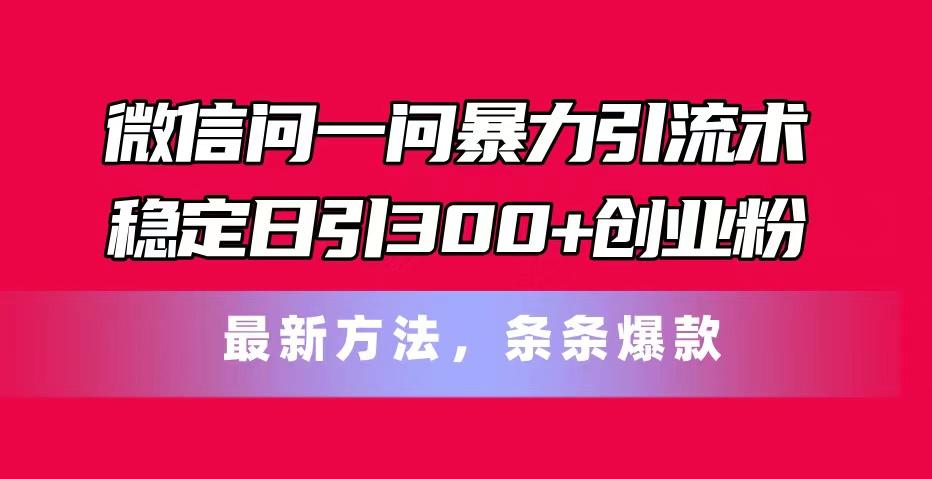 微信问一问暴力引流术，稳定日引300+创业粉，最新方法，条条爆款-985网创